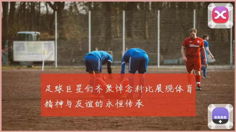 足球巨星们齐聚悼念科比展现体育精神与友谊的永恒传承