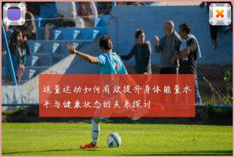 适量运动如何有效提升身体能量水平与健康状态的关系探讨
