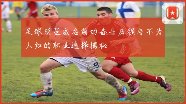 足球明星成名前的奋斗历程与不为人知的职业选择揭秘