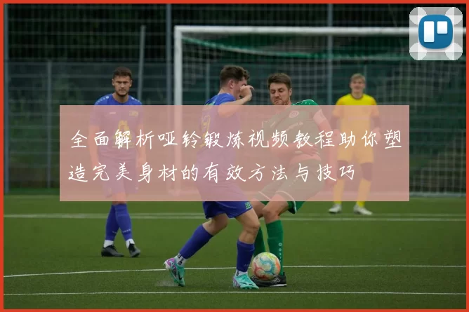 全面解析哑铃锻炼视频教程助你塑造完美身材的有效方法与技巧
