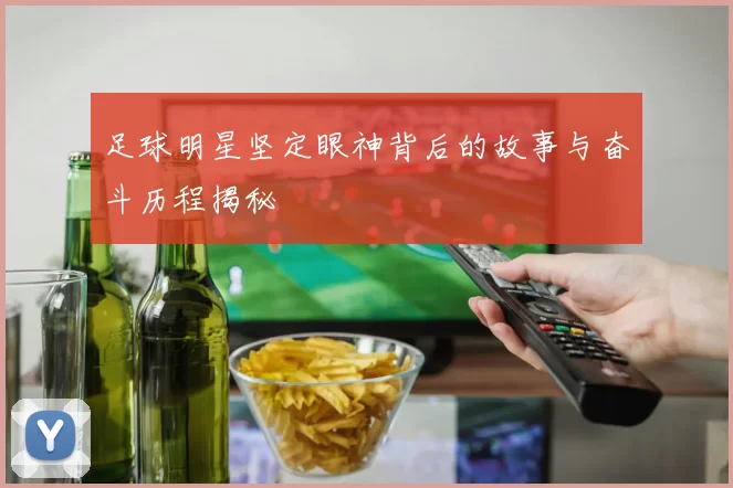 足球明星坚定眼神背后的故事与奋斗历程揭秘