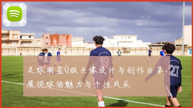 足球明星Q版头像设计与创作分享，展现球场魅力与个性风采