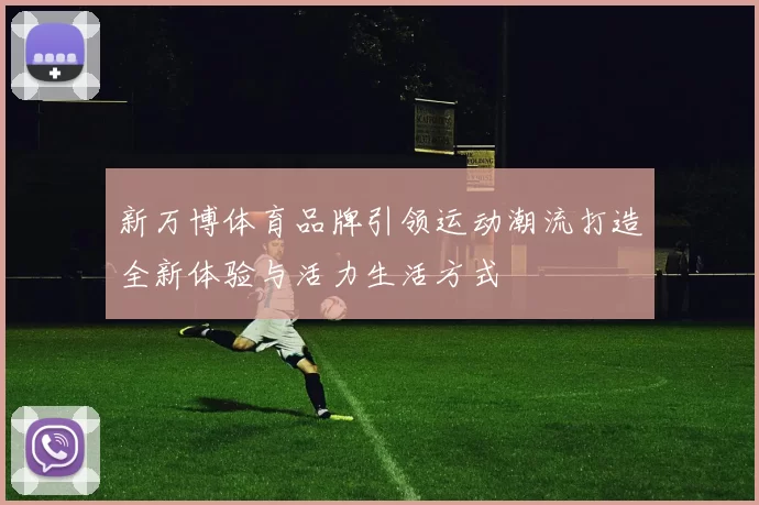 新万博体育品牌引领运动潮流打造全新体验与活力生活方式
