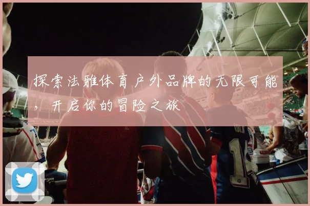 探索法雅体育户外品牌的无限可能，开启你的冒险之旅