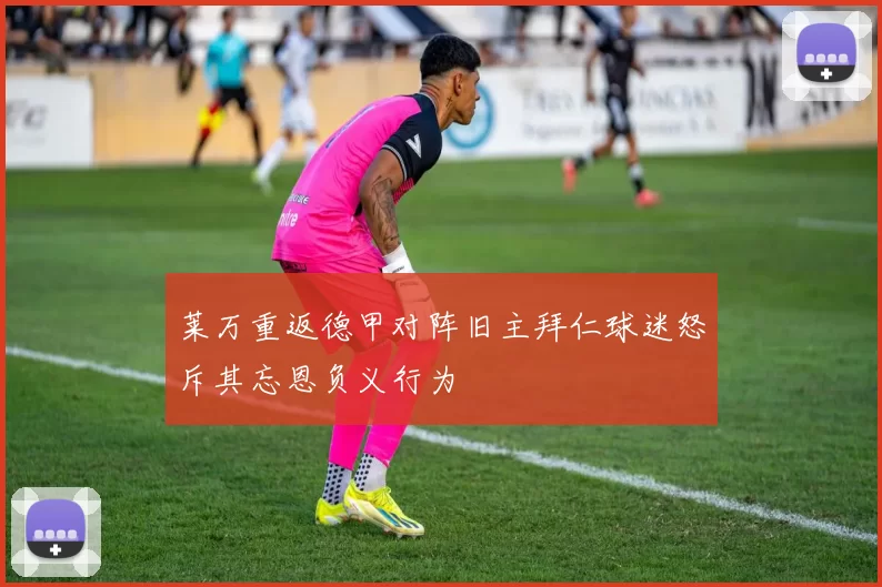 莱万重返德甲对阵旧主拜仁球迷怒斥其忘恩负义行为