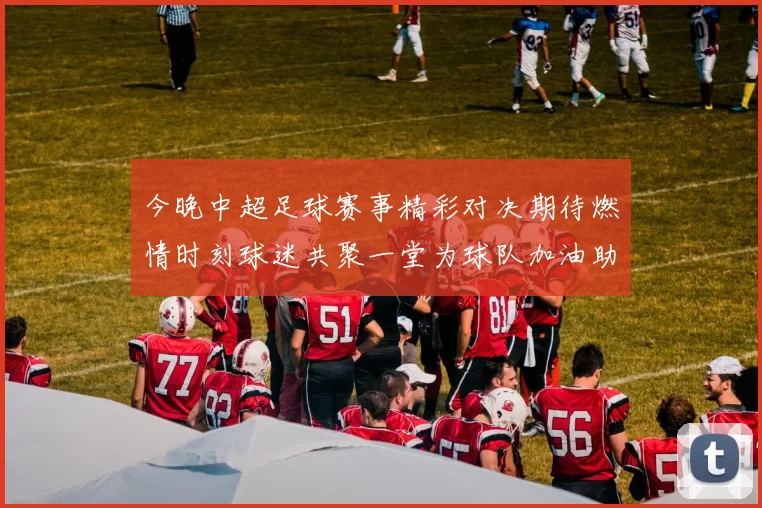 今晚中超足球赛事精彩对决期待燃情时刻球迷共聚一堂为球队加油助威