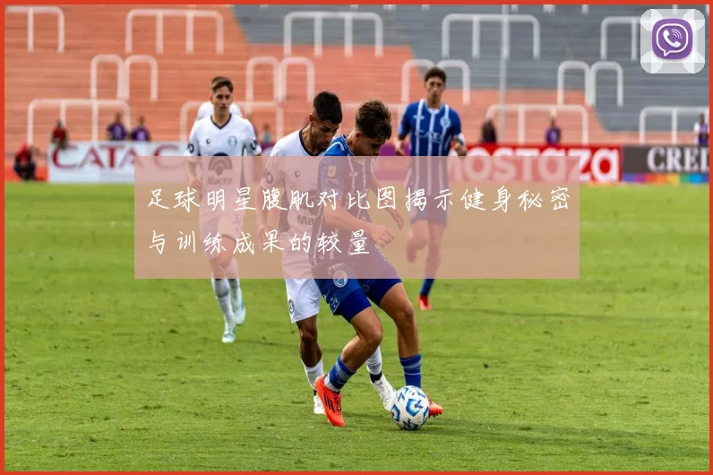 足球明星腹肌对比图揭示健身秘密与训练成果的较量