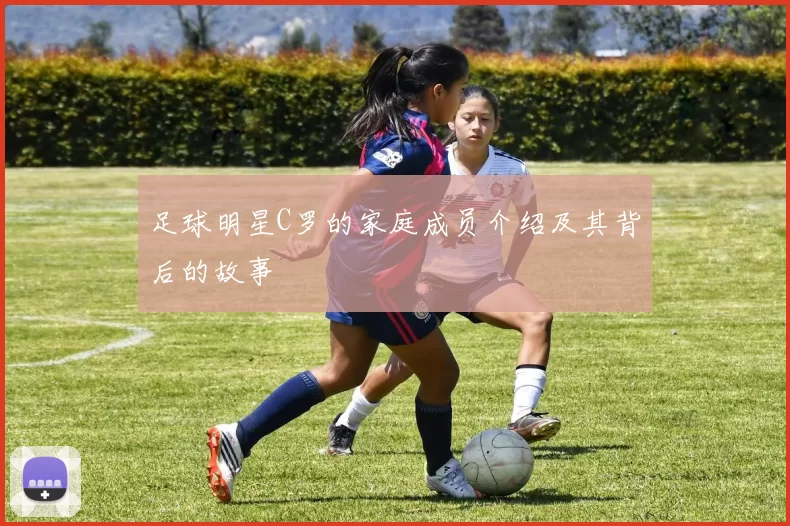 足球明星C罗的家庭成员介绍及其背后的故事