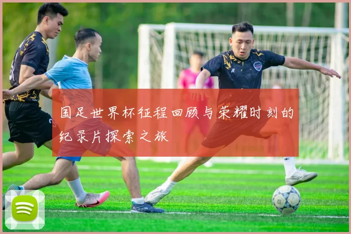 国足世界杯征程回顾与荣耀时刻的纪录片探索之旅